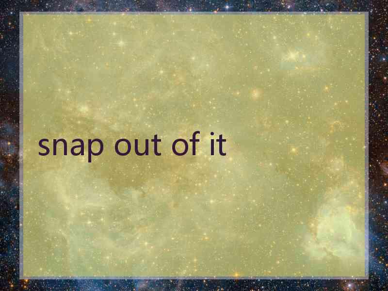 snap out of it