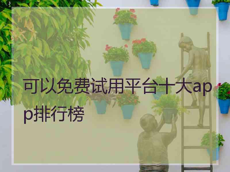 可以免费试用平台十大app排行榜