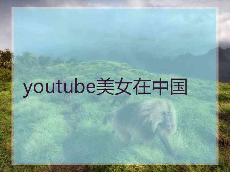 youtube美女在中国