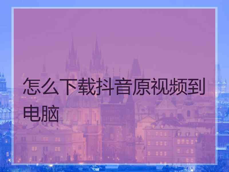 怎么下载抖音原视频到电脑