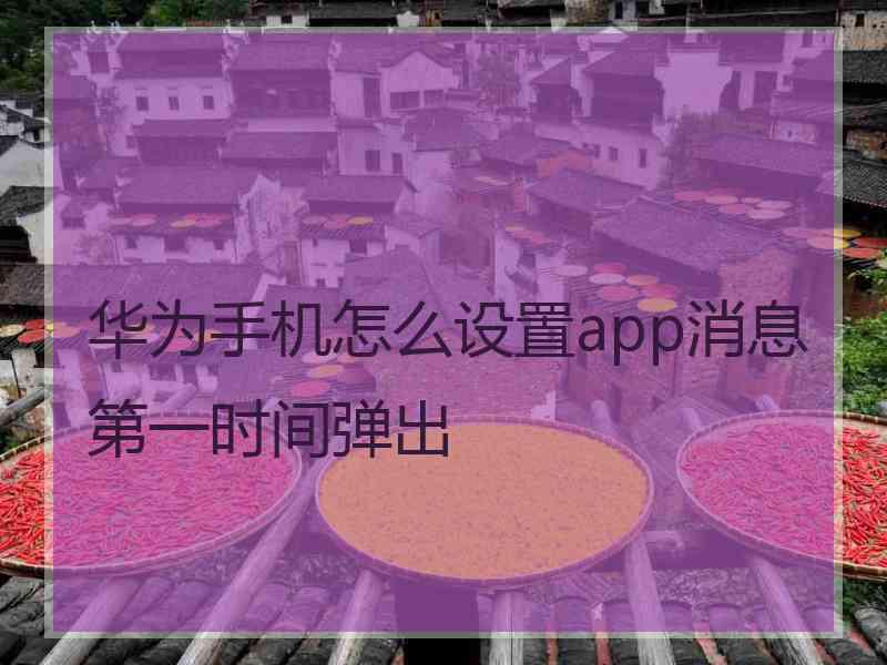 华为手机怎么设置app消息第一时间弹出