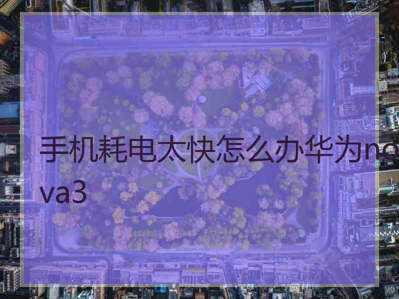 手机耗电太快怎么办华为nova3