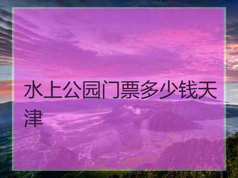 水上公园门票多少钱天津