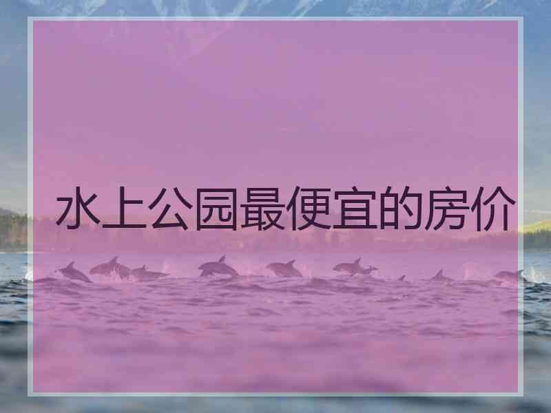 水上公园最便宜的房价