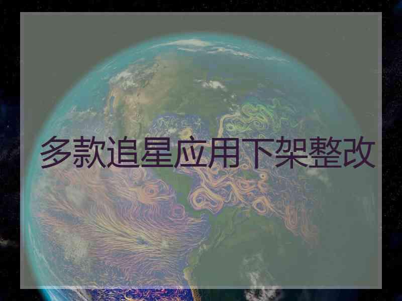 多款追星应用下架整改