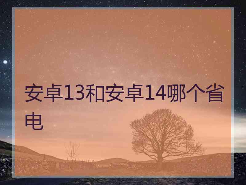 安卓13和安卓14哪个省电