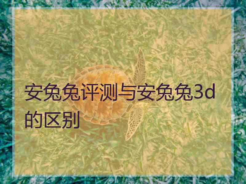 安兔兔评测与安兔兔3d的区别