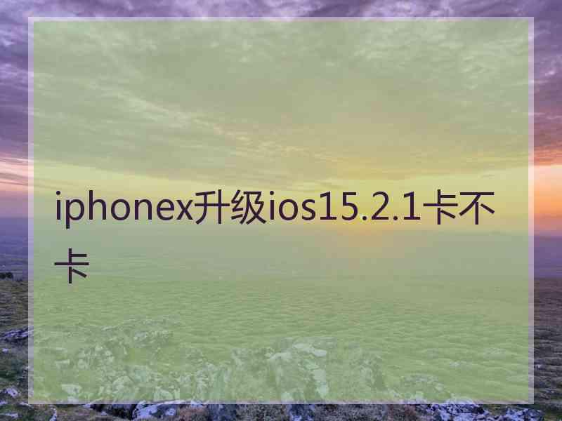 iphonex升级ios15.2.1卡不卡