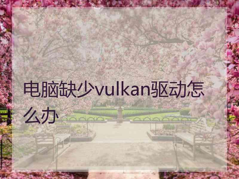 电脑缺少vulkan驱动怎么办