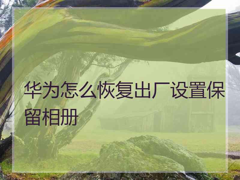 华为怎么恢复出厂设置保留相册