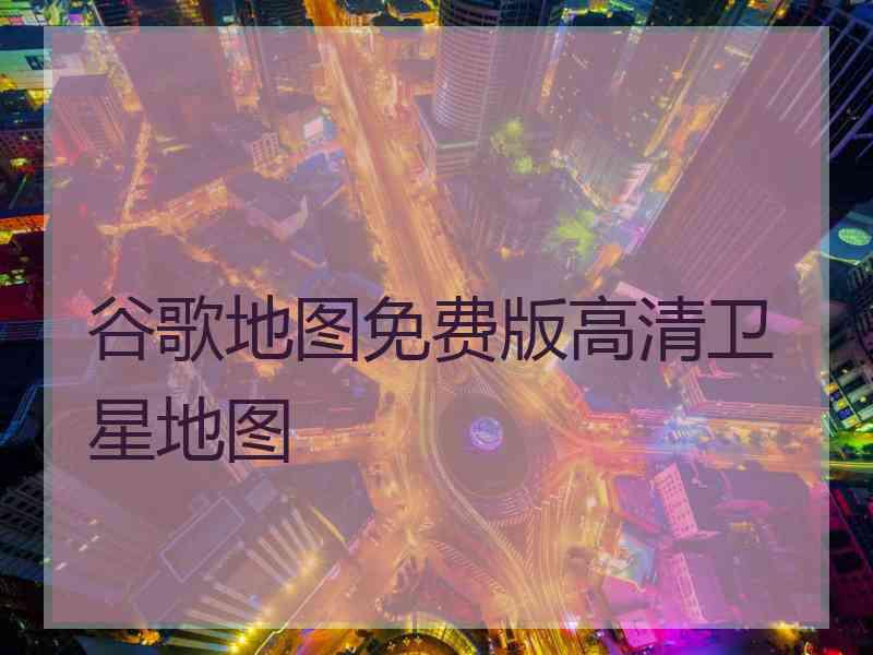 谷歌地图免费版高清卫星地图