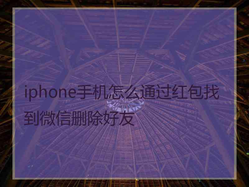 iphone手机怎么通过红包找到微信删除好友