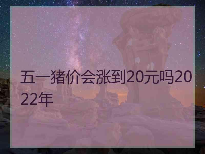 五一猪价会涨到20元吗2022年