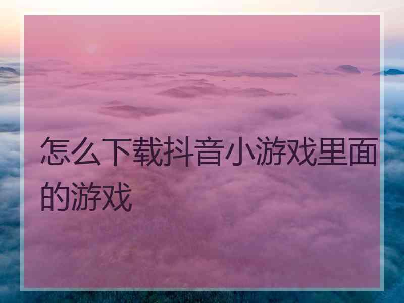 怎么下载抖音小游戏里面的游戏