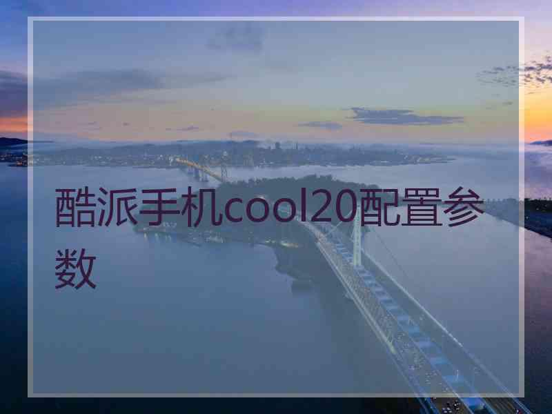 酷派手机cool20配置参数