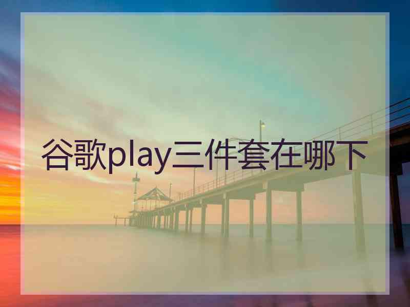 谷歌play三件套在哪下