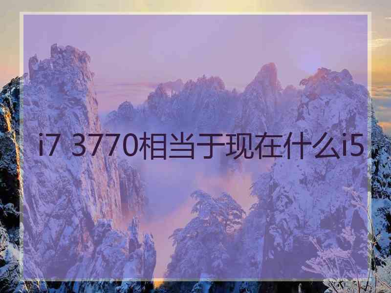 i7 3770相当于现在什么i5