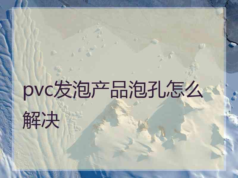 pvc发泡产品泡孔怎么解决