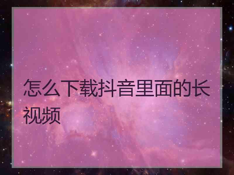 怎么下载抖音里面的长视频