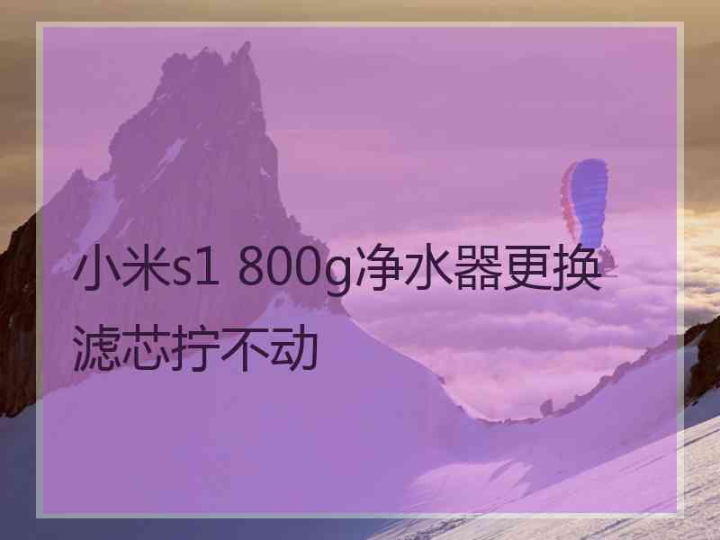 小米s1 800g净水器更换滤芯拧不动