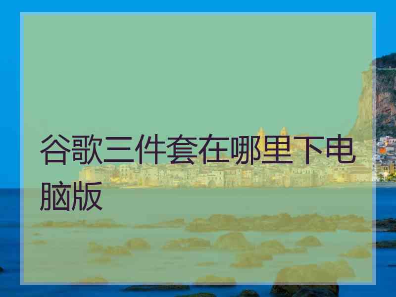 谷歌三件套在哪里下电脑版