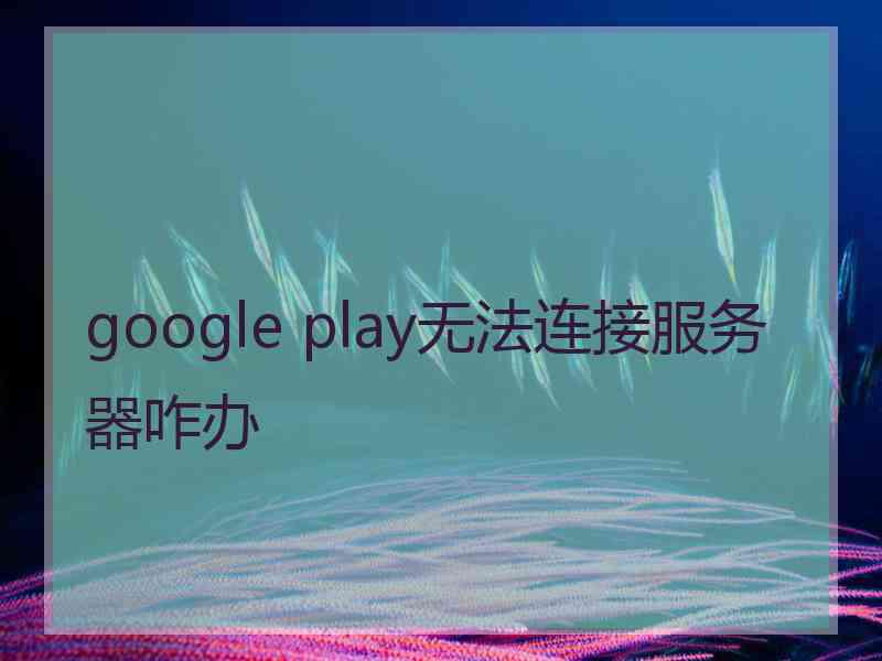 google play无法连接服务器咋办