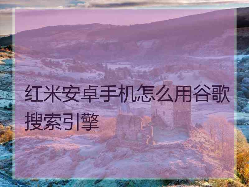 红米安卓手机怎么用谷歌搜索引擎