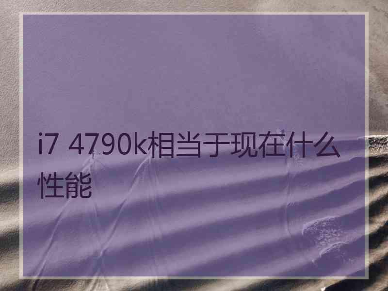 i7 4790k相当于现在什么性能