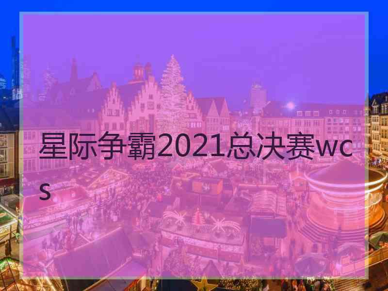 星际争霸2021总决赛wcs