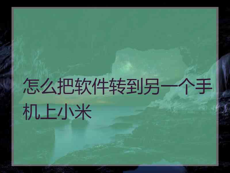 怎么把软件转到另一个手机上小米