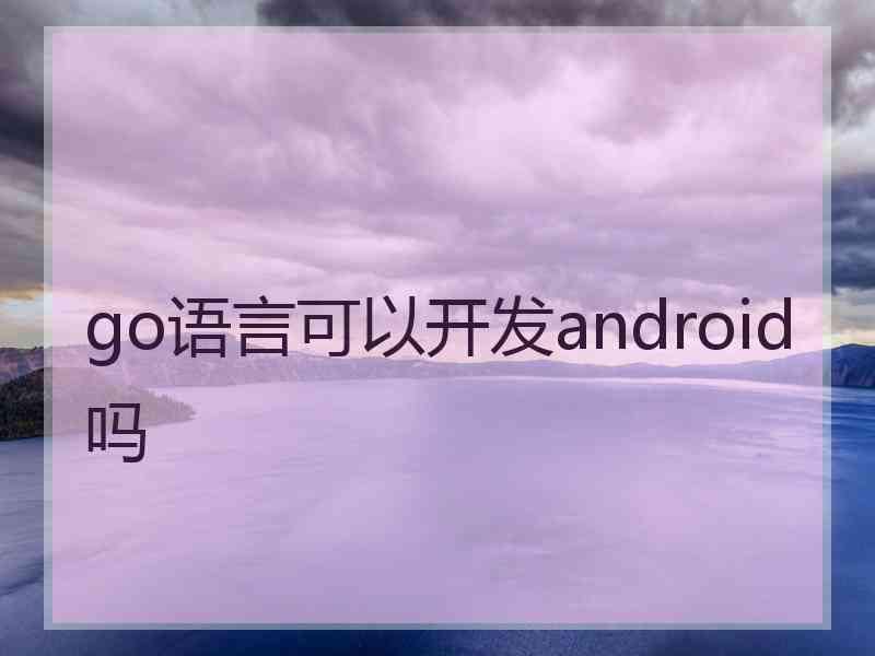 go语言可以开发android吗